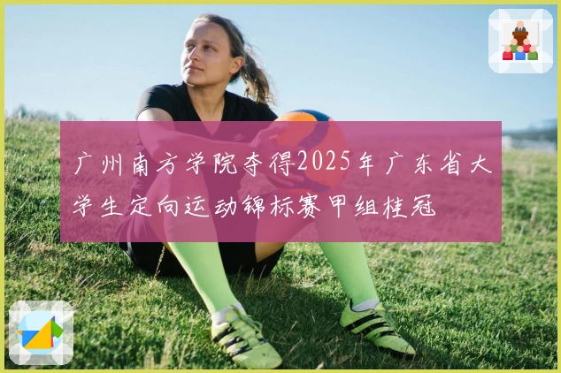 广州南方学院夺得2025年广东省大学生定向运动锦标赛甲组桂冠