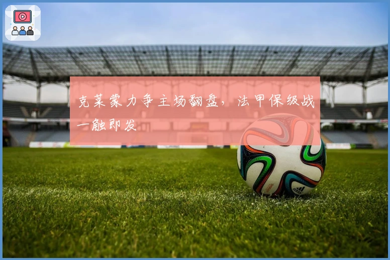 克莱蒙力争主场翻盘，法甲保级战一触即发