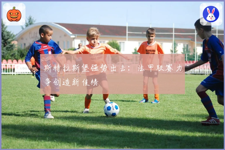 斯特拉斯堡强势出击：法甲联赛力争创造新佳绩