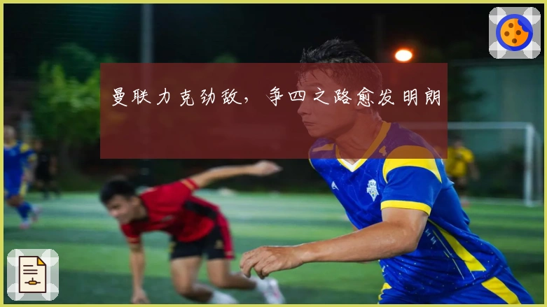 曼联力克劲敌，争四之路愈发明朗