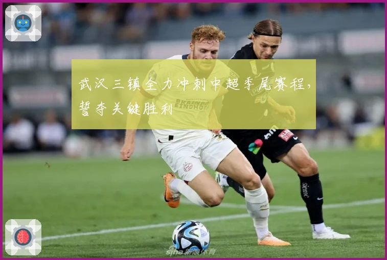 武汉三镇全力冲刺中超季尾赛程，誓夺关键胜利