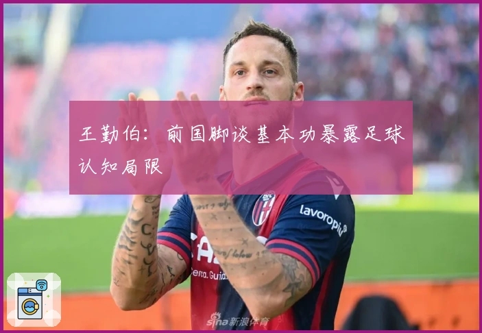 王勤伯：前国脚谈基本功暴露足球认知局限