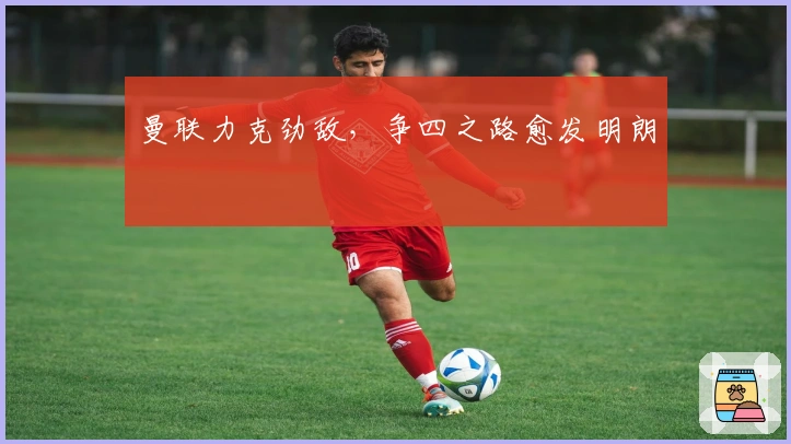 曼联力克劲敌，争四之路愈发明朗