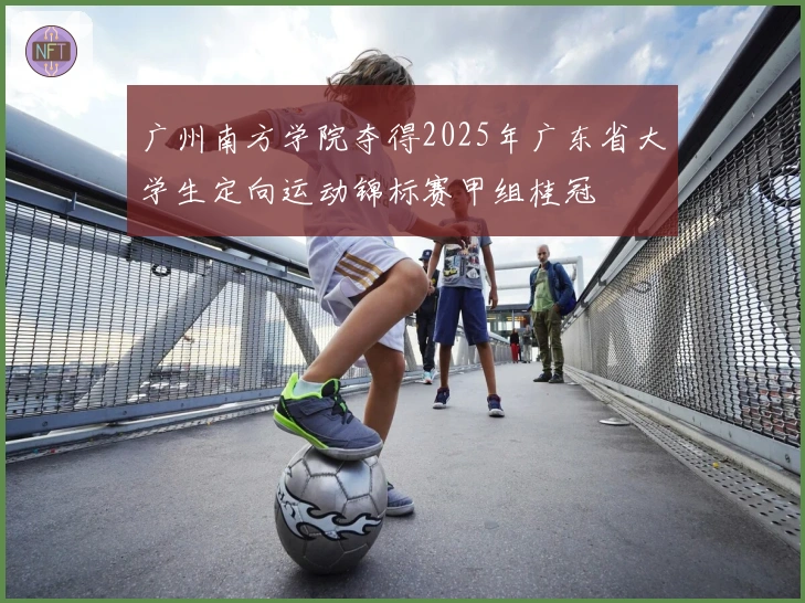 广州南方学院夺得2025年广东省大学生定向运动锦标赛甲组桂冠