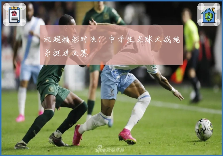 湘超精彩对决：中学生点球大战绝杀挺进决赛