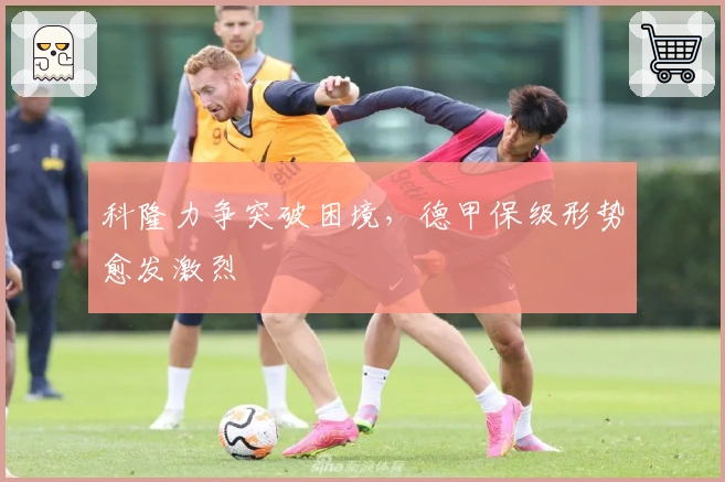 科隆力争突破困境，德甲保级形势愈发激烈