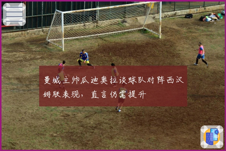 曼城主帅瓜迪奥拉谈球队对阵西汉姆联表现，直言仍需提升