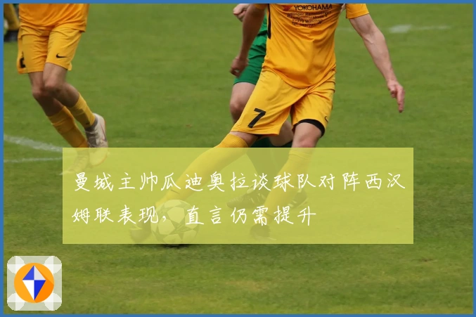 曼城主帅瓜迪奥拉谈球队对阵西汉姆联表现，直言仍需提升