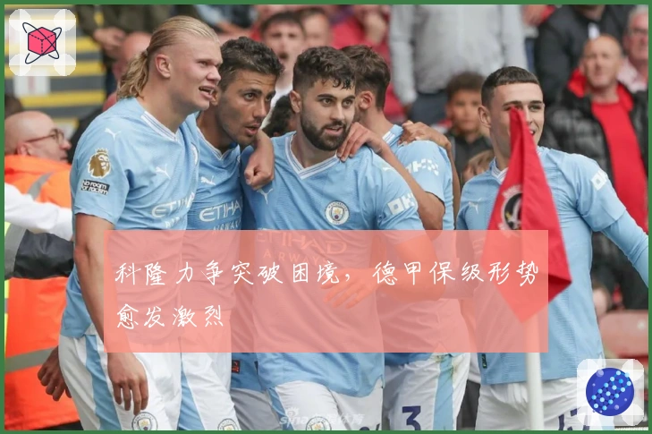 科隆力争突破困境,德甲保级形势愈发激烈