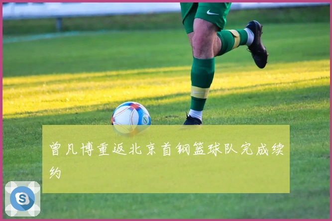 曾凡博重返北京首钢篮球队完成续约