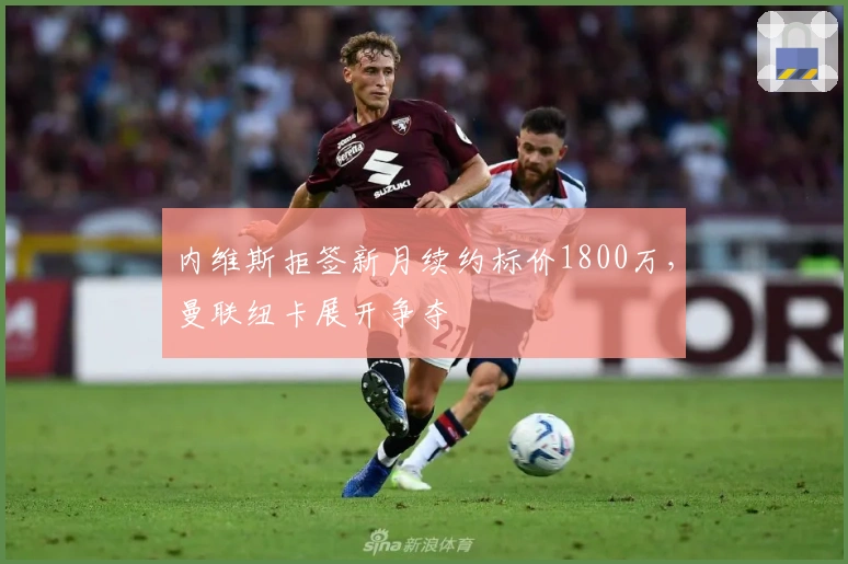 内维斯拒签新月续约标价1800万，曼联纽卡展开争夺