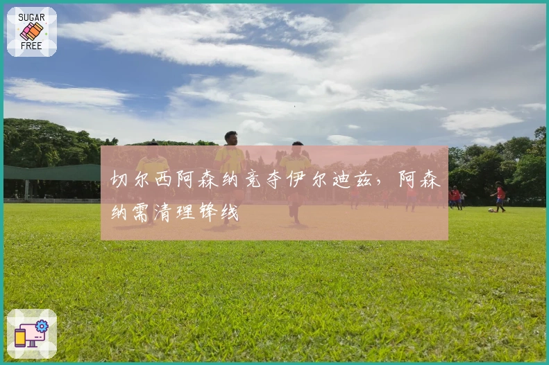 切尔西阿森纳竞夺伊尔迪兹，阿森纳需清理锋线