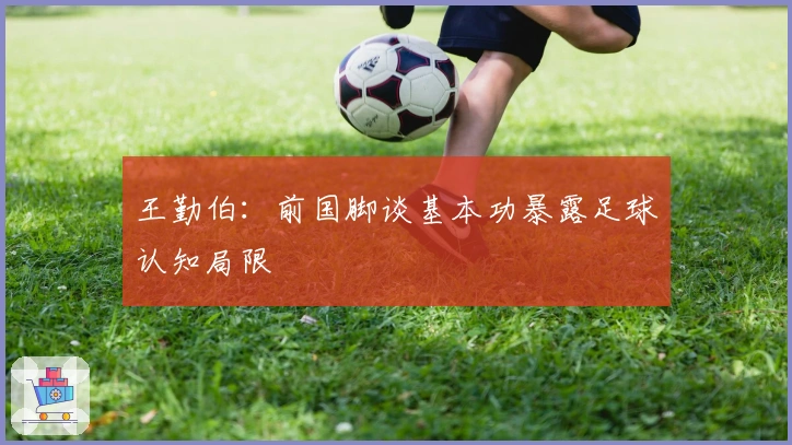 王勤伯：前国脚谈基本功暴露足球认知局限