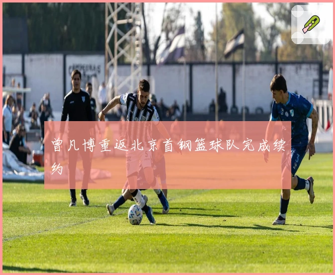 曾凡博重返北京首钢篮球队完成续约