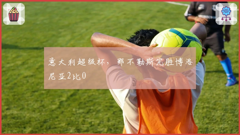 意大利超级杯，那不勒斯完胜博洛尼亚2比0