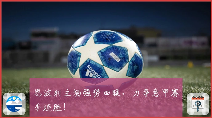 恩波利主场强势回暖，力争意甲赛季连胜！