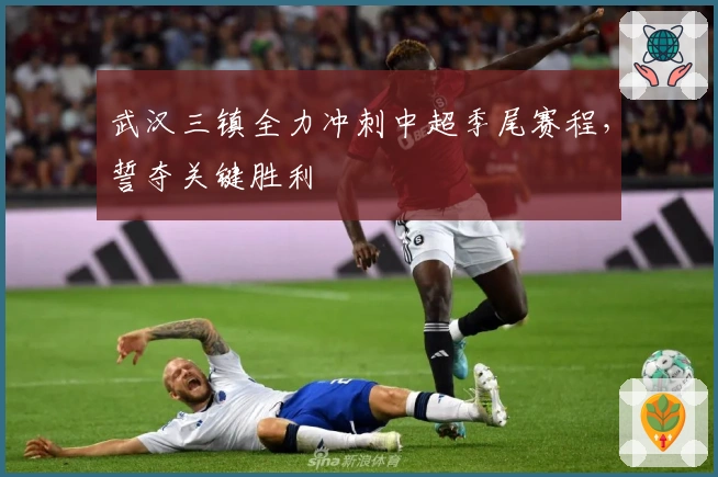 武汉三镇全力冲刺中超季尾赛程,誓夺关键胜利