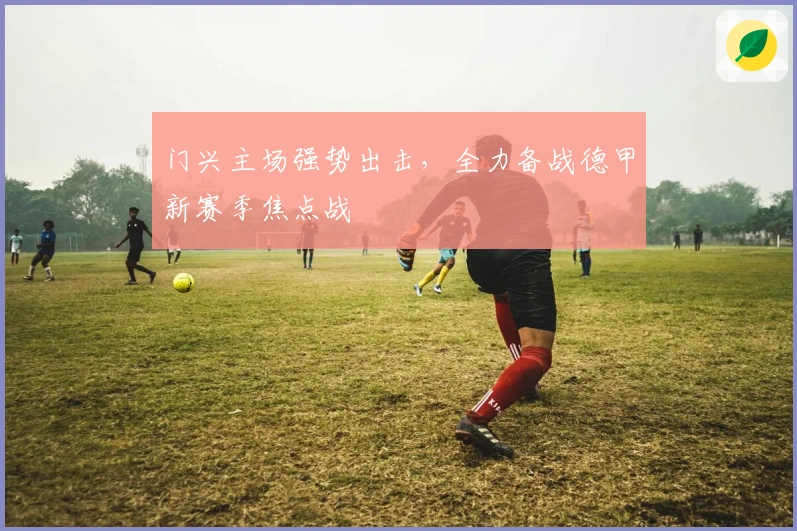 门兴主场强势出击，全力备战德甲新赛季焦点战