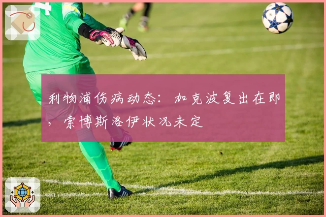 利物浦伤病动态：加克波复出在即，索博斯洛伊状况未定